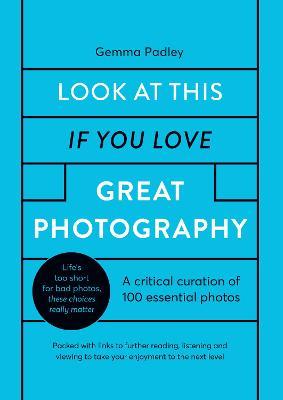Look at This If You Love Great Photography: A Critical Curation Off 100 Essential Photos - Packed with Links to Further Reading, Listening and Viewing - Gemma Padley