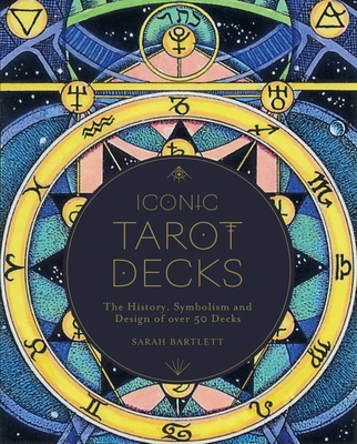 Iconic Tarot Decks: The History, Symbolism and Design of Over 50 Decks - Sarah Bartlett