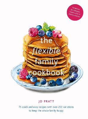 The Flexible Family Cookbook: 75 Quick and Easy Recipes with Over 200 Variations to Keep the Whole Family Happy - Jo Pratt
