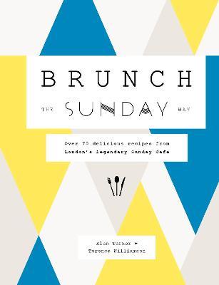 Brunch the Sunday Way: Over 70 Delicious Recipes from London's Legendary Sunday Cafe - Alan Turner