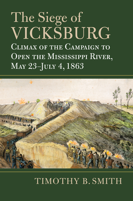 The Siege of Vicksburg: Climax of the Campaign to Open the Mississippi River, May 23-July 4, 1863 - Timothy B. Smith
