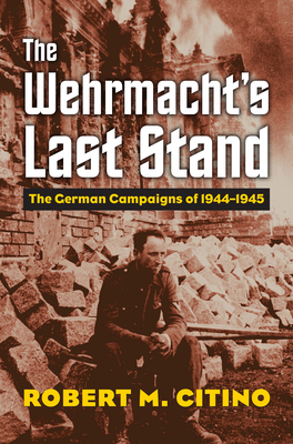The Wehrmacht's Last Stand: The German Campaigns of 1944-1945 - Robert M. Citino