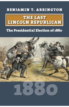 Poza produsului The Last Lincoln Republican: The Presidential Election of 1880 - Benjamin T. Arrington