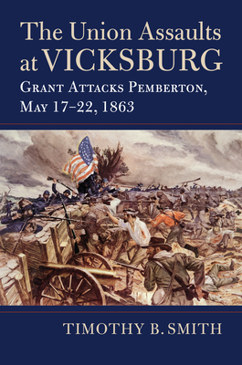 The Union Assaults at Vicksburg: Grant Attacks Pemberton, May 17-22, 1863 - Timothy B. Smith