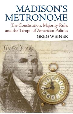 Coperta cărții 'Madison's Metronome: The Constitution, Majority Rule, and the Tempo of American Politics - Greg Weiner'