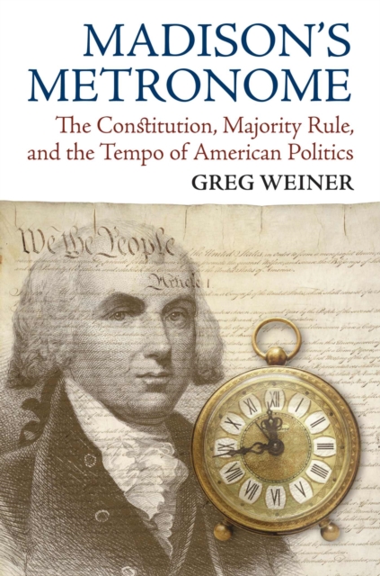 Madison's Metronome: The Constitution, Majority Rule, and the Tempo of American Politics - Greg Weiner