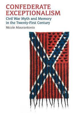 Confederate Exceptionalism: Civil War Myth and Memory in the Twenty-First Century - Nicole Maurantonio