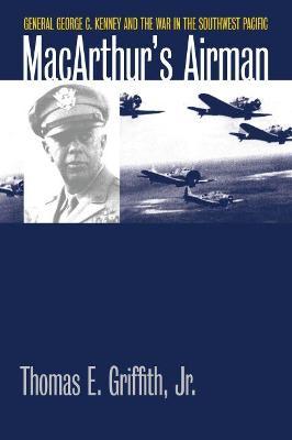 Macarthur's Airman: General George C. Kenney and the War in the Southwest Pacific - Griffith