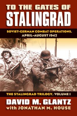 To the Gates of Stalingrad: Soviet-German Combat Operations, April-August 1942?the Stalingrad Trilogy, Volume I - David Glantz