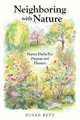 Neighboring With Nature: Native Herbs for Purpose & Pleasure - Susan M. Betz
