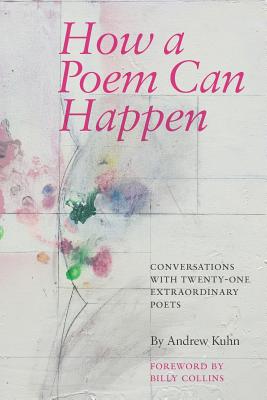 How a Poem Can Happen: Conversations With Twenty-One Extraordinary Poets - Andrew Kuhn