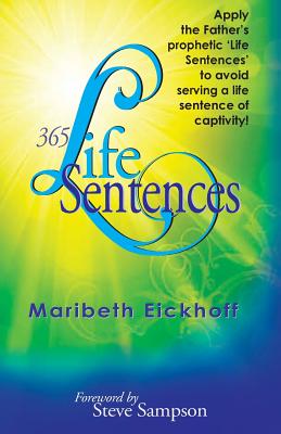 365 Life Sentences: Apply the Father's prophetic 'Life Sentences' to avoid serving a life sentence of captivity! - Maribeth Eickhoff