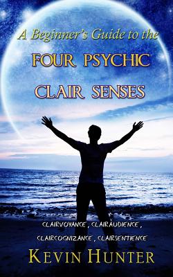 A Beginner's Guide to the Four Psychic Clair Senses: Clairvoyance, Clairaudience, Claircognizance, Clairsentience - Kevin Hunter