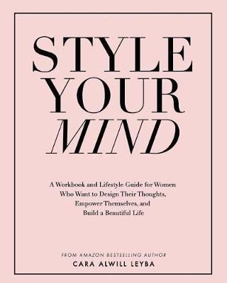 Style Your Mind: A Workbook and Lifestyle Guide For Women Who Want to Design Their Thoughts, Empower Themselves, and Build a Beautiful - Cara Alwill Leyba