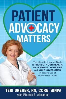 Patient Advocacy Matters: The Ultimate How-To Guide to Protect Your Health, Your Rights, Your Life and Your Loved Ones in Today's Era of Modern - Teri Dreher