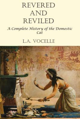 Revered and Reviled: A Complete History of the Domestic Cat - L. A. Vocelle