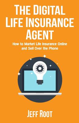 The Digital Life Insurance Agent: How to Market Life Insurance Online and Sell Over the Phone - Jeff Root