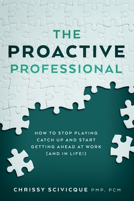 The Proactive Professional: How to Stop Playing Catch Up and Start Getting Ahead at Work (and in Life!) - Chrissy Scivicque