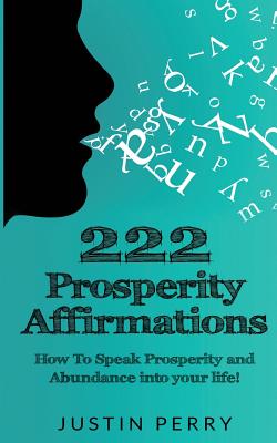 222 Prosperity Affirmations: : How To Speak Prosperity and Abundance into your life! - Justin Perry