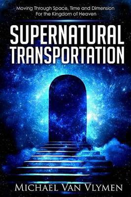 Supernatural Transportation: Moving Through Space, Time and Dimension for the Kingdom of Heaven - Michael Van Vlymen