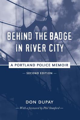 Behind the Badge in River City: A Portland Police Memoir - Don Dupay