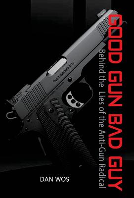 Good Gun Bad Guy: Behind the Lies of the Anti-Gun Radical - Dan Wos
