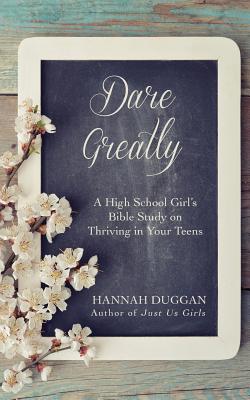 Dare Greatly: A High School Girl's Bible Study on Thriving in Your Teens - Hannah Duggan