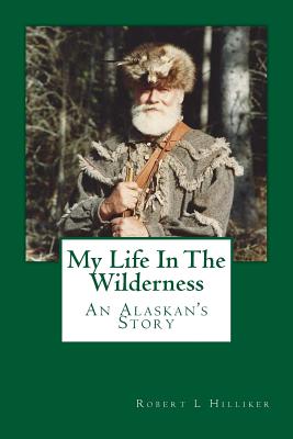 My Life In The Wilderness: An Alaskan's Story - Robert L. Hilliker