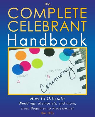 The Complete Celebrant Handbook: How to Officiate Weddings, Memorials, and more, from Beginner to Professional - Han Hills