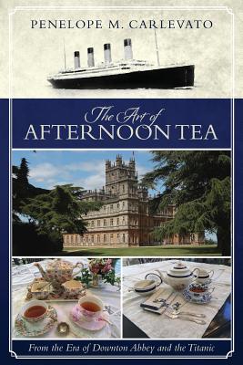 The Art of Afternoon Tea: From the Era of Downton Abbey and the Titanic - Penelope M. Carlevato