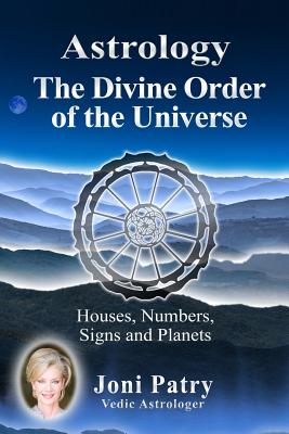 Astrology - The Divine Order of the Universe: Houses, Numbers, Signs and Planets - Joni Patry