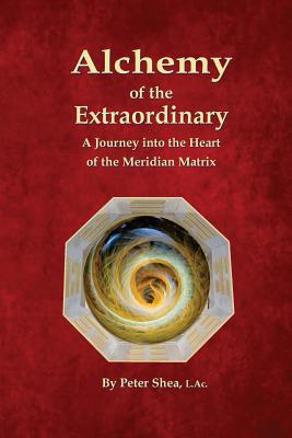 Alchemy of the Extraordinary: A Journey into the Heart of the Meridian Matrix - Peter Shea L. Ac