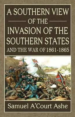 A Southern View of the Invasion of the Southern States and War of 1861-65 - Samuel A'court Ashe