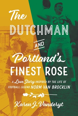 The Dutchman and Portland's Finest Rose: A Love Story Inspired by the Life of Football Legend Norm Van Brocklin - Karen J. Vanderyt