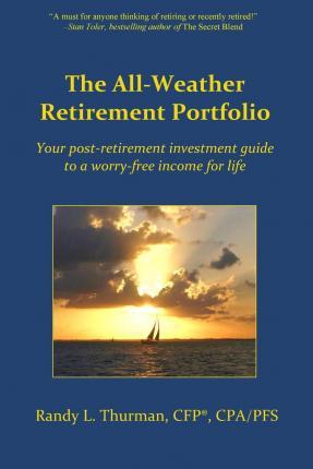 The All-Weather Retirement Portfolio: Your post-retirement investment guide to a worry-free income for life - Randy L. Thurman