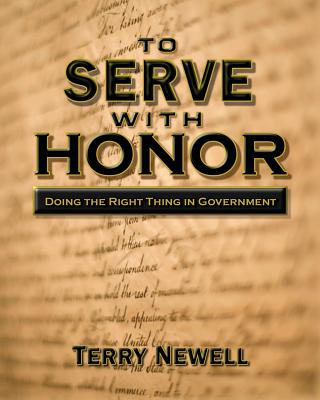 To Serve with Honor: Doing the Right Thing in Government - Terry Newell