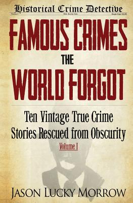 Famous Crimes the World Forgot: Ten Vintage True Crime Stories Rescued from Obscurity - Jason Lucky Morrow