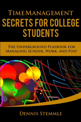 Time Management Secrets for College Students: The Underground Playbook for Managing School, Work, and Fun - Dennis Stemmle