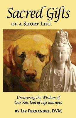 Sacred Gifts Of A Short Life: Uncovering The Wisdom Of Our Pets End Of Life Journeys - Elizabeth Ann Fernandez