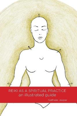 Reiki as a Spiritual Practice: An Illustrated Guide - Jaspar Nathalie