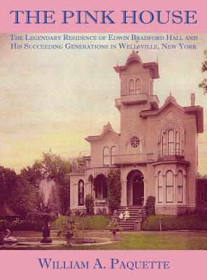 The Pink House: The Legendary Residence of Edwin Bradford Hall and His Succeeding Generations in Wellsville, New York - William A. Paquette
