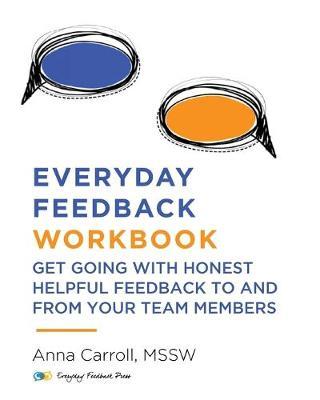 Everyday Feedback Workbook: Get Going With Honest Helpful Feedback To And From Your Team Members - Anna Carroll