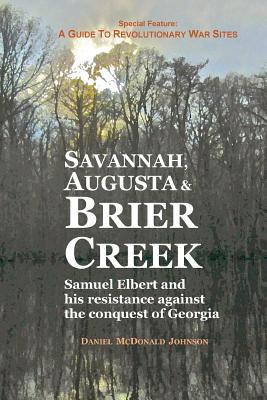 Savannah, Augusta & Brier Creek: Samuel Elbert and his resistance against the conquest of Georgia - Daniel Mcdonald Johnson