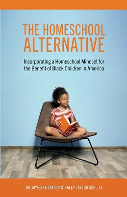 The Homeschool Alternative: Incorporating a Homeschool Mindset for the Benefit of Black Children in America - Myiesha Taylor