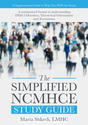 The Simplified NCMHCE Study Guide: A summarized format to understanding DSM-5 Disorders, Theoretical Orientations and Assessments - Maria Shkreli Lmhc