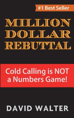 The Million Dollar Rebuttal: Cold Calling is Not a Numbers Game! - David P. Walter