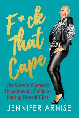 F*ck That Cape: The Grown Woman's Unapologetic Guide to Putting Herself First - Jennifer Arnise