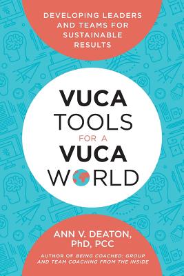 Vuca Tools for a Vuca World: Developing Leaders and Teams for Sustainable Results - Ann V. Deaton