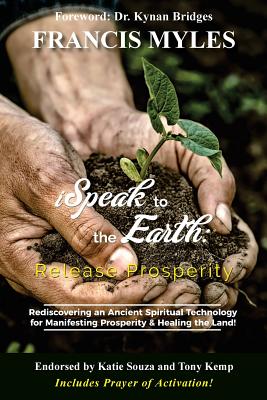 I Speak To The Earth: Release Prosperity: Rediscovering an ancient spiritual technology for Manifesting Dominion & Healing the Land! - Francis Myles