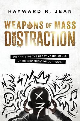 Weapons of Mass Distraction: Dismantling the Influence of Negative Hip Hop Music on Our Youth - Hayward Renel Jean
